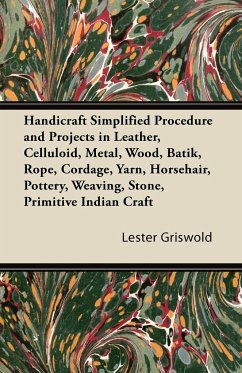 Handicraft Simplified Procedure and Projects in Leather, Celluloid, Metal, Wood, Batik, Rope, Cordage, Yarn, Horsehair, Pottery, Weaving, Stone, Primitive Indian Craft