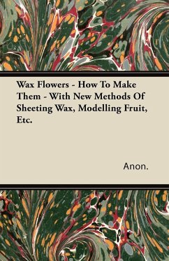 Wax Flowers - How To Make Them - With New Methods Of Sheeting Wax, Modelling Fruit, Etc.