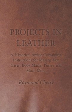 Projects in Leather - A Historical Article Containing Instructions for Making Key Cases, Book Marks, Purses and Much More - Cherry, Raymond