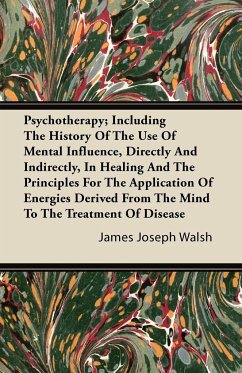 Psychotherapy - Including the History of the Use of Mental Influence, Directly and Indirectly, in Healing and the Principles for the Application of Energies Derived from the Mind to the Treatment of Disease - Walsh, James Joseph