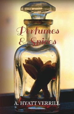 Perfumes and Spices - Including an Account of Soaps and Cosmetics - The Story of the History, Source, Preparation, and Use of the Spices, Perfumes, So - Verrill, A. Hyatt