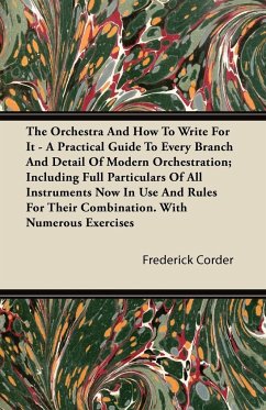 The Orchestra And How To Write For It - A Practical Guide To Every Branch And Detail Of Modern Orchestration; Including Full Particulars Of All Instruments Now In Use And Rules For Their Combination. With Numerous Exercises - Corder, Frederick