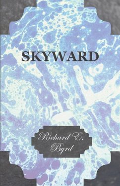 Skyward - Man's Mastery of the Air as Shown by the Brilliant Flights of America's Leading Air Explorer, His Life, His Thrilling Adventures, His North - Byrd, Richard E.