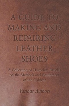 A Guide to Making and Repairing Leather Shoes - A Collection of Historical Articles on the Methods and Equipment of the Cobbler - Various
