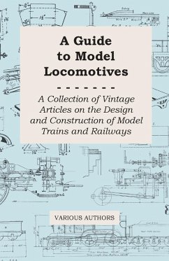 A Guide to Model Locomotives - A Collection of Vintage Articles on the Design and Construction of Model Trains and Railways - Various