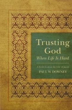 Trusting God When Life Is Hard: A Fresh Look at the Life of Jacob - Downey, Paul W.