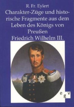 Charakter-Züge und historische Fragmente aus dem Leben des Königs von Preußen Friedrich Wilhelm III. - Eylert, R. Fr.