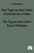 Drei Tage aus dem Leben Friedrichs des Großen - ein Tag aus dem Leben Kaiser Wilhelms - Baumgarten, A.