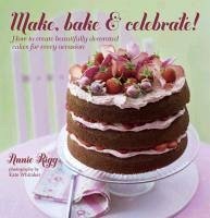 Make, Bake & Celebrate!: How to Create Beautifully Decorated Cakes for Every Occasion - Rigg, Annie