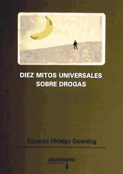 Diez mitos universales sobre drogas : refutados mediante la más rigurosa aplicación del método científico - Hidalgo Downing, Eduardo