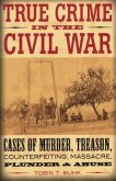 True Crime in the Civil War: Cases of Murder, Treason, Counterfeiting, Massacre, Plunder & Abuse