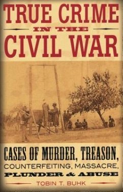 True Crime in the Civil War: Cases of Murder, Treason, Counterfeiting, Massacre, Plunder & Abuse - Buhk, Tobin T.