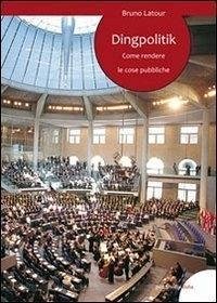 Dingpolitik. Come rendere le cose pubbliche Dingpolitik. Come rendere le cose pubbliche