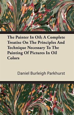 The Painter In Oil; A Complete Treatise On The Principles And Technique Necessary To The Painting Of Pictures In Oil Colors - Parkhurst, Daniel Burleigh