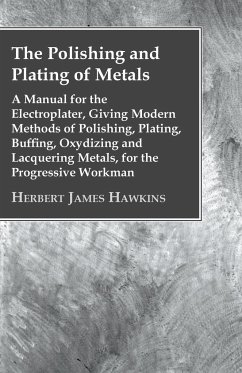 The Polishing And Plating Of Metals; A Manual For The Electroplater, Giving Modern Methods Of Polishing, Plating, Buffing, Oxydizing And Lacquering Metals, For The Progressive Workman