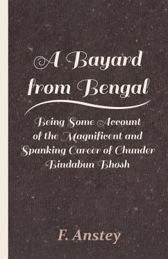 A Bayard from Bengal - Being Some Account of the Magnificent and Spanking Career of Chunder Bindabun Bhosh - Anstey, F.
