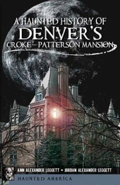 A Haunted History of Denver's Croke-Patterson Mansion - Leggett, Ann Alexander; Leggett, Jordan Alexander