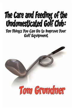 The Care and Feeding of the Undomesticated Golf Club - Grundner, Tom