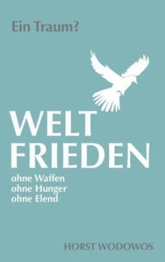 Weltfrieden ohne Waffen, ohne Hunger, ohne Elend. Ein Traum? - Wodowos, Horst