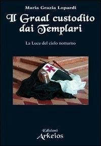 Il Graal custodito dai Templari. La luce del cielo notturno - Lopardi, Maria Grazia Il Graal custodito dai Templari. La luce del cielo notturno - Lopardi, Maria Grazia