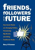 Friends, Followers and the Future: How Social Media Are Changing Politics, Threatening Big Brands, and Killing Traditional Media