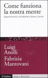 Come funziona la nostra mente. Apprendimento, simulazione e Serious Games - Anolli, Luigi; Mantovani, Fabrizia