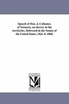 Speech of Hon. J. Collamer, of Vermont, on slavery in the territories. Delivered in the Senate of the United States, Mar. 8, 1860. - Collamer, Jacob