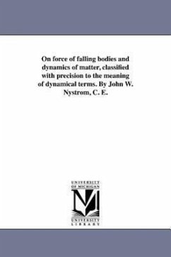 On force of falling bodies and dynamics of matter, classified with precision to the meaning of dynamical terms. By John W. Nystrom, C. E. - Nystrom, John W.