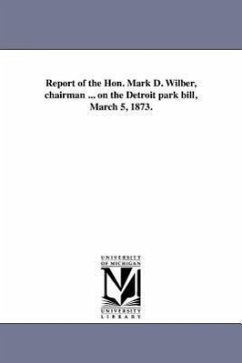 Report of the Hon. Mark D. Wilber, chairman ... on the Detroit park bill, March 5, 1873. - Michigan Legislature Senate Committee