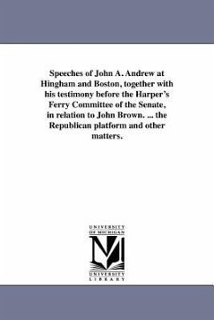Speeches of John A. Andrew at Hingham and Boston, together with his testimony before the Harper's Ferry Committee of the Senate, in relation to John B - Andrew, John Albion