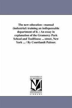 The new education: manual (industrial) training an indispensable department of it.: An essay in explanation of the Gramercy Park School a - Palmer, Courtlandt
