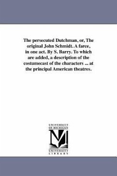 The persecuted Dutchman, or, The original John Schmidt. A farce, in one act. By S. Barry. To which are added, a description of the costumecast of the - Barry, S.