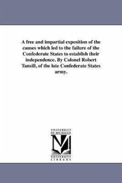 A free and impartial exposition of the causes which led to the failure of the Confederate States to establish their independence. By Colonel Robert Ta - Tansill, Robert