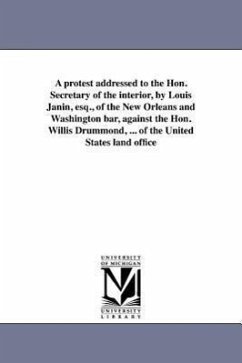 A protest addressed to the Hon. Secretary of the interior, by Louis Janin, esq., of the New Orleans and Washington bar, against the Hon. Willis Drummo - Janin, Louis