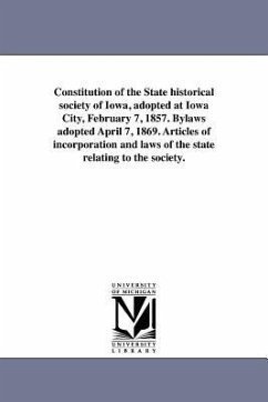 Constitution of the State historical society of Iowa, adopted at Iowa City, February 7, 1857. Bylaws adopted April 7, 1869. Articles of incorporation - State Historical Society Of Iowa