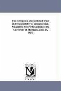 The corruption of established truth and responsibility of educated men. An address before the alumni of the University of Michigan, June 27, 1856. - West, Nathaniel