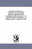Agricultural education, an individual, state and national necessity; suggestions for the establishment and endowment of an agricultural college in Mic