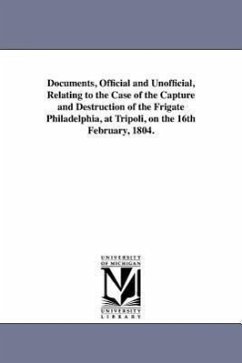 Documents, Official and Unofficial, Relating to the Case of the Capture and Destruction of the Frigate Philadelphia, at Tripoli, on the 16th February, - De Selding, Charles