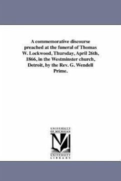 A commemorative discourse preached at the funeral of Thomas W. Lockwood, Thursday, April 26th, 1866, in the Westminster church, Detroit, by the Rev. G - Prime, George Wendell