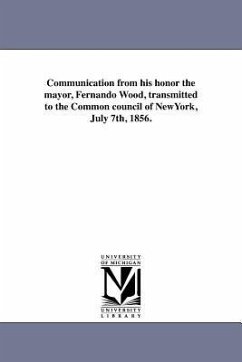 Communication from his honor the mayor, Fernando Wood, transmitted to the Common council of NewYork, July 7th, 1856. - New York (N Y Mayor (1854-1857 Wood)