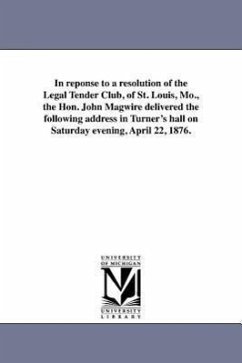 In reponse to a resolution of the Legal Tender Club, of St. Louis, Mo., the Hon. John Magwire delivered the following address in Turner's hall on Satu - Magwire, John
