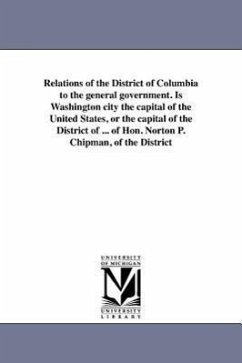 Relations of the District of Columbia to the general government. Is Washington city the capital of the United States, or the capital of the District o - Chipman, N. P.