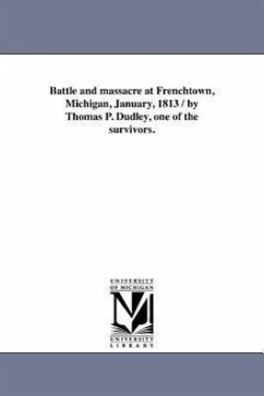 Battle and massacre at Frenchtown, Michigan, January, 1813 / by Thomas P. Dudley, one of the survivors. - Dudley, Thomas P.