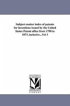 Subject-matter index of patents for inventions issued by the United States Patent office from 1790 to 1873, inclusive...Vol 3 - Us Patent Office