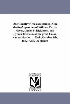 One Country! One constitution! One destiny! Speeches of William Curtis Noyes, Daniel S. Dickinson, and Lyman Tremain, at the great Union war ratificat - Noyes, William Curtis Dickinson Daniel