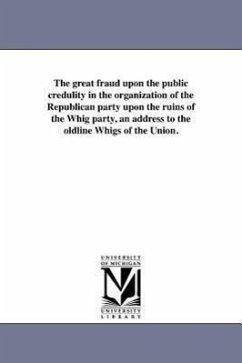 The great fraud upon the public credulity in the organization of the Republican party upon the ruins of the Whig party, an address to the oldline Whig - Whig Party