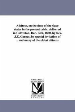 Address, on the duty of the slave states in the present crisis, delivered in Galveston, Dec. 12th, 1860, by Rev. J.E. Carnes, by special invitation of - Carnes, J. E.