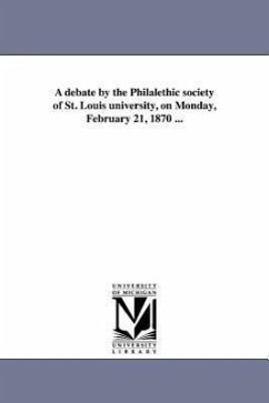 A debate by the Philalethic society of St. Louis university, on Monday, February 21, 1870 ... - St Louis University Philalethic Societ