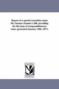 Report of a special committee upon Mr. Senator Sumner's bill, providing for the issue of compoundinterest notes, presented January 10th, 1872. - Boston Board Of Trade