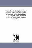 Reasons for abandoning the theory of free trade, and adopting the principle of protection to American industry ... By William D. Kelley. Reprinted fro